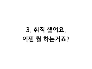 3. 취직 했어요. 
이젠 뭘 하는거죠?
 