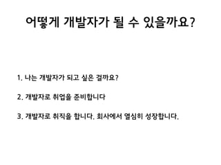 어떻게 개발자가 될 수 있을까요?
1. 나는 개발자가 되고 싶은 걸까요?
2. 개발자로 취업을 준비합니다
3. 개발자로 취직을 합니다. 회사에서 열심히 성장합니다.
 