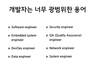 개발자는 너무 광범위한 용어
‣ Software engineer
‣ Embedded system
engineer
‣ DevOps engineer
‣ Data engineer
‣ Security engineer
‣ QA (Quality Assurance)
engineer
‣ Network engineer
‣ System engineer
 