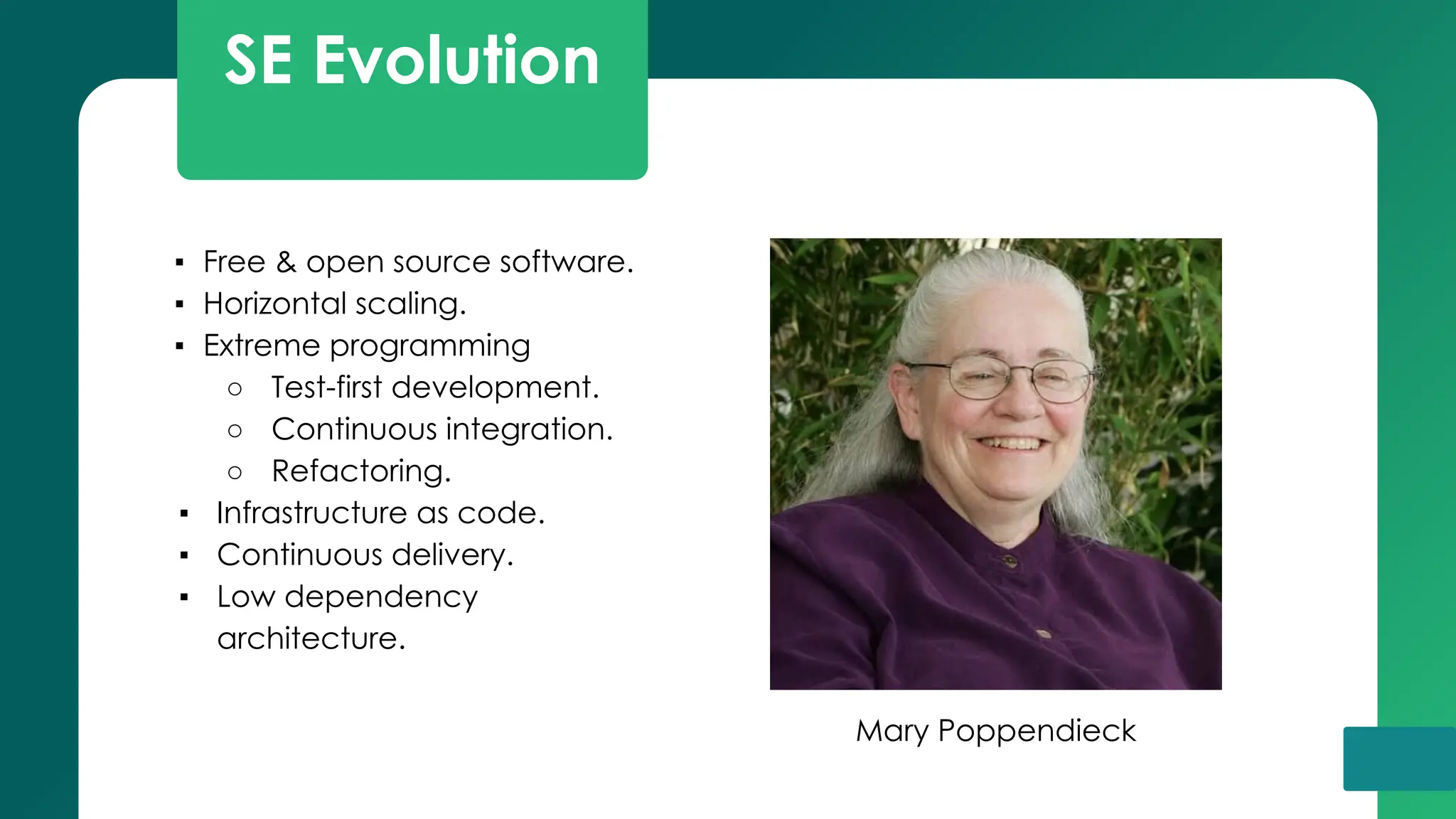 SE Evolution
▪ Free & open source software.
▪ Horizontal scaling.
▪ Extreme programming
○ Test-first development.
○ Continuous integration.
○ Refactoring.
▪ Infrastructure as code.
▪ Continuous delivery.
▪ Low dependency
architecture.
Mary Poppendieck
 