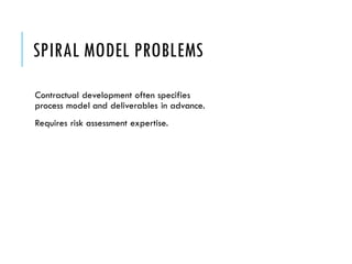 SPIRAL MODEL PROBLEMS
Contractual development often specifies
process model and deliverables in advance.
Requires risk assessment expertise.
 