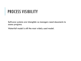 PROCESS VISIBILITY
Software systems are intangible so managers need documents to
assess progress.
Waterfall model is still the most widely used model.
 