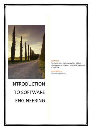 INTRODUCTION
TO SOFTWARE
ENGINEERING
ABSTRACT
This file contains the lectures of the subject
“Introduction to Software Engineering” delivered
to BSCS 3rd
Aqeel Rafique
Software Engineering
 