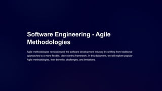 Software Engineering - Agile
Methodologies
Agile methodologies revolutionized the software development industry by shifting from traditional
approaches to a more flexible, client-centric framework. In this document, we will explore popular
Agile methodologies, their benefits, challenges, and limitations.
 