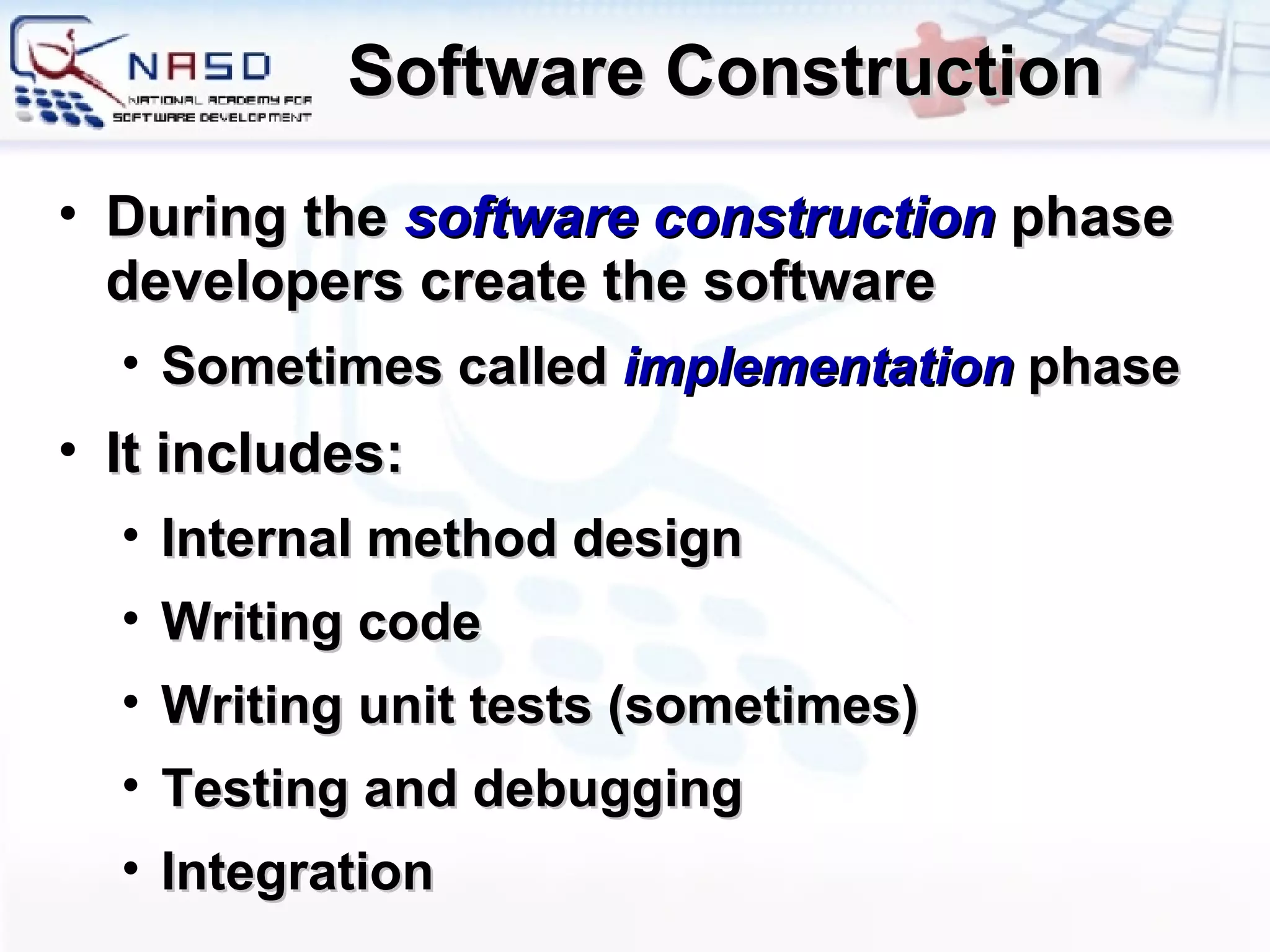 Software Construction During the  software construction  phase developers create the software Sometimes called  implementation  phase It includes: Internal method design Writing code Writing unit tests (sometimes) Testing and debugging Integration 