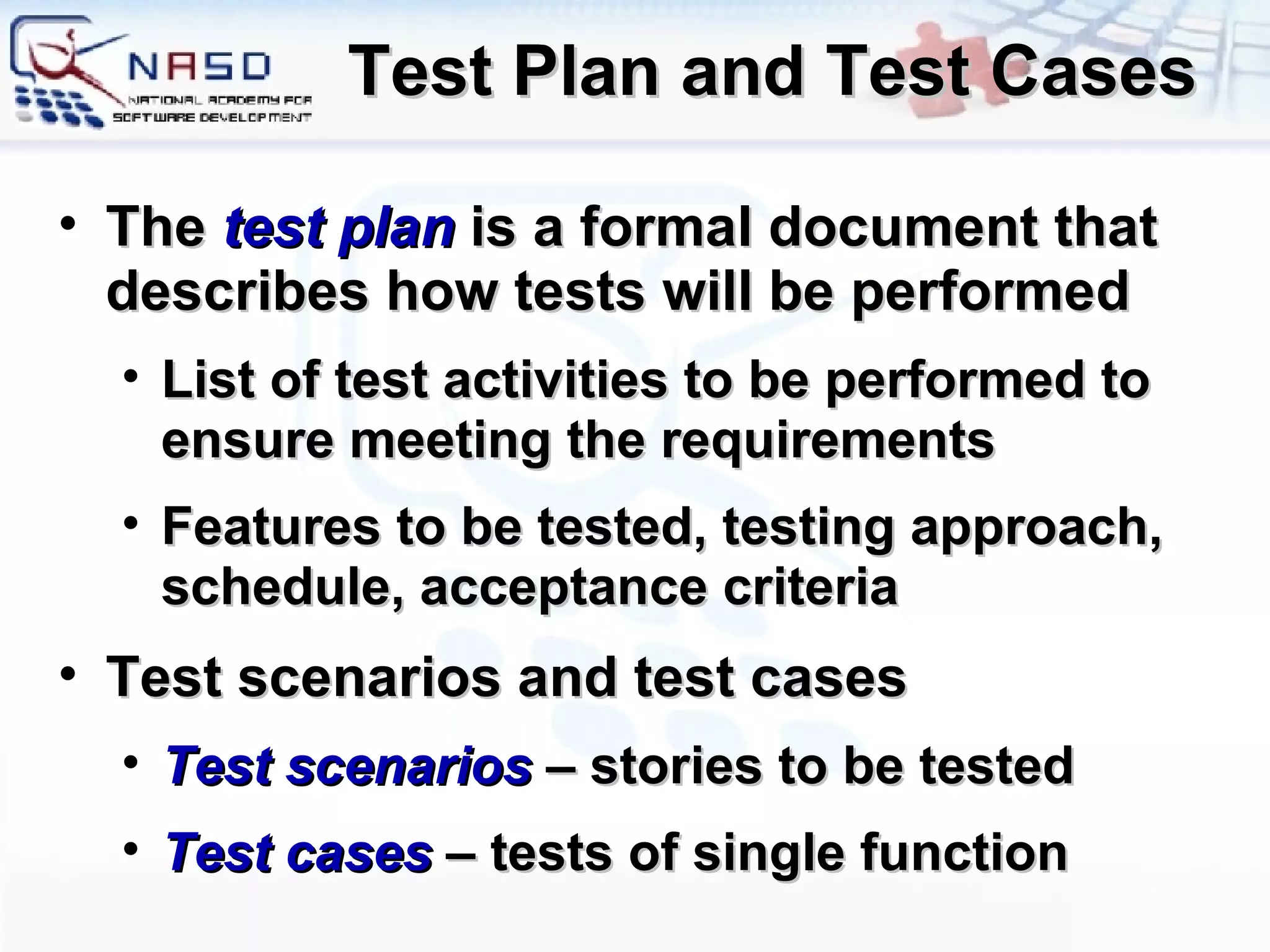 Test Plan and Test Cases The  test plan  is a formal document that describes how tests will be performed List of test activities to be performed to ensure meeting the requirements Features to be tested, testing approach, schedule, acceptance criteria Test scenarios and test cases Test scenarios  – stories to be tested Test cases  – tests of single function 