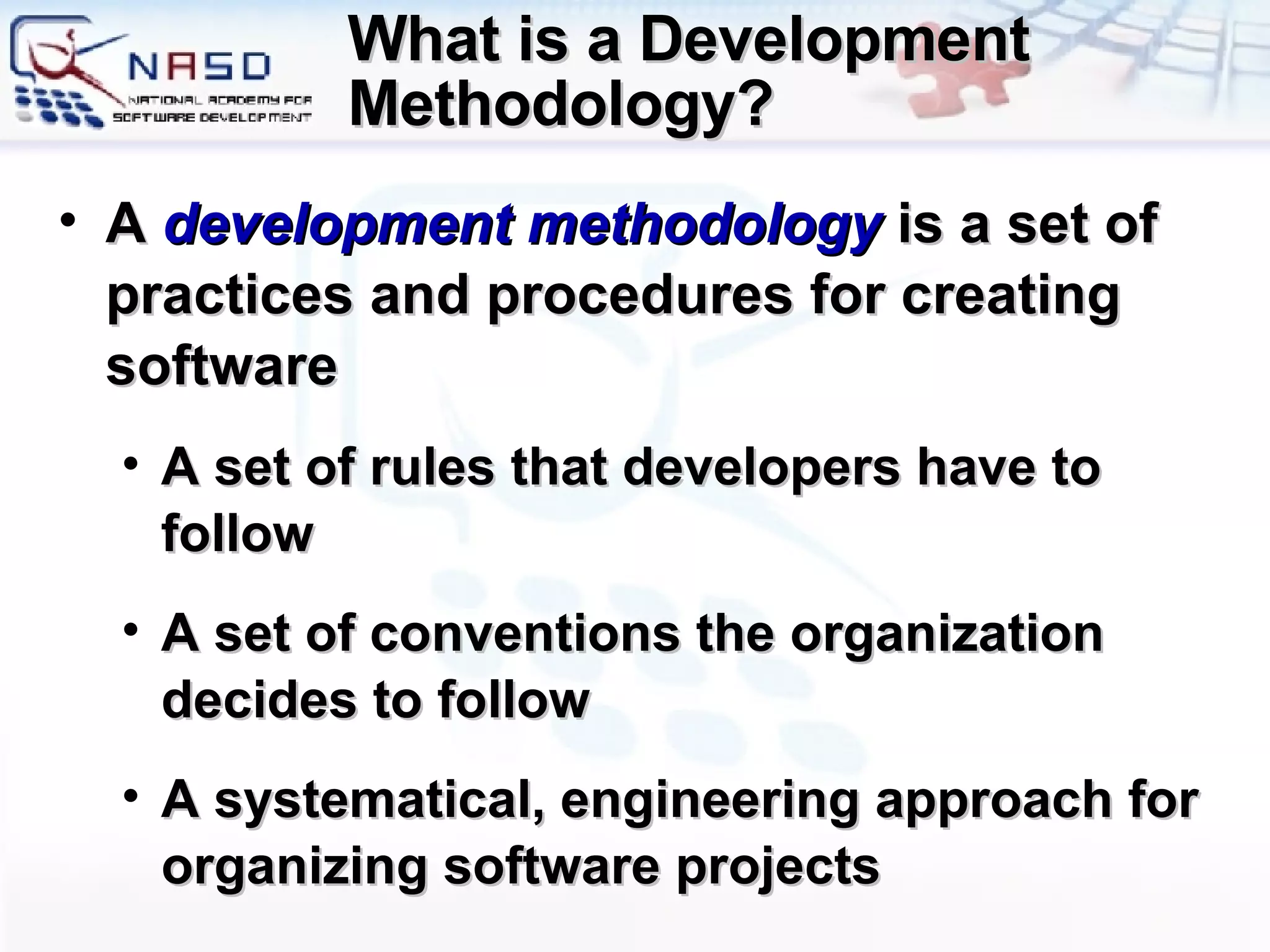 What is a Development Methodology? A  development methodology  is a set of practices and procedures for creating software A set of rules that developers have to follow A set of conventions the organization decides to follow A systematical, engineering approach for organizing software projects 