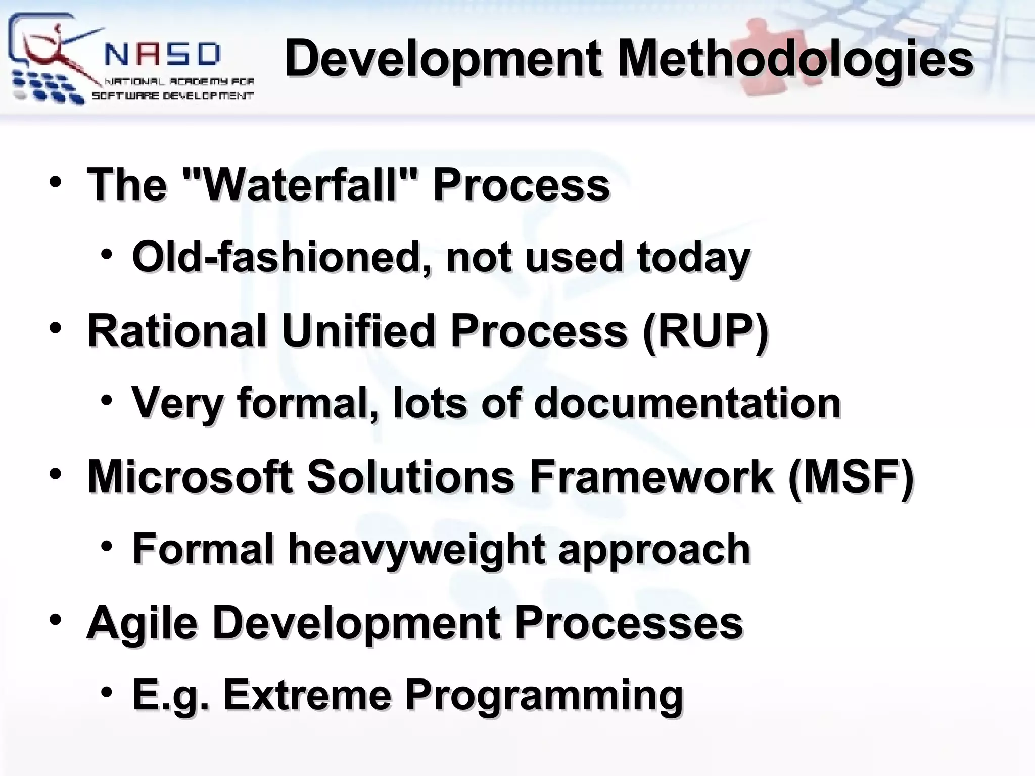 Development Methodologies The &quot;Waterfall&quot; Process Old-fashioned, not used today Rational Unified Process (RUP) Very formal, lots of documentation Microsoft Solutions Framework (MSF) Formal heavyweight approach Agile Development Processes E.g. Extreme Programming 