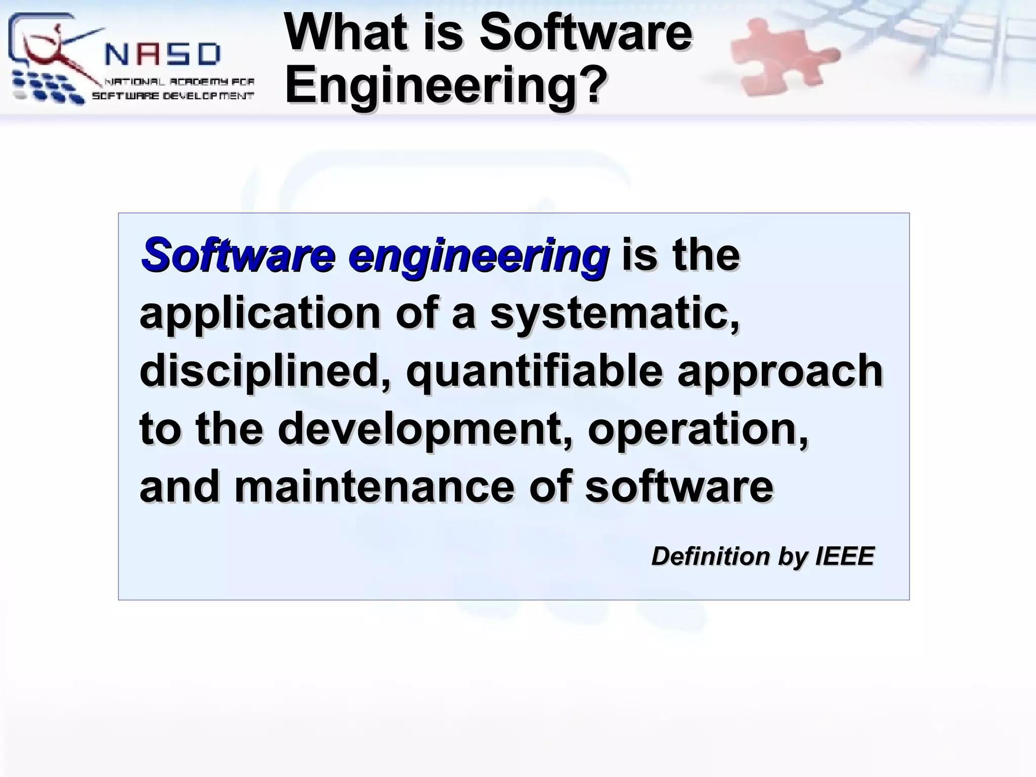 What is Software Engineering? Software engineering  is the application of a systematic, disciplined, quantifiable approach to the development, operation, and maintenance of software Definition by IEEE 