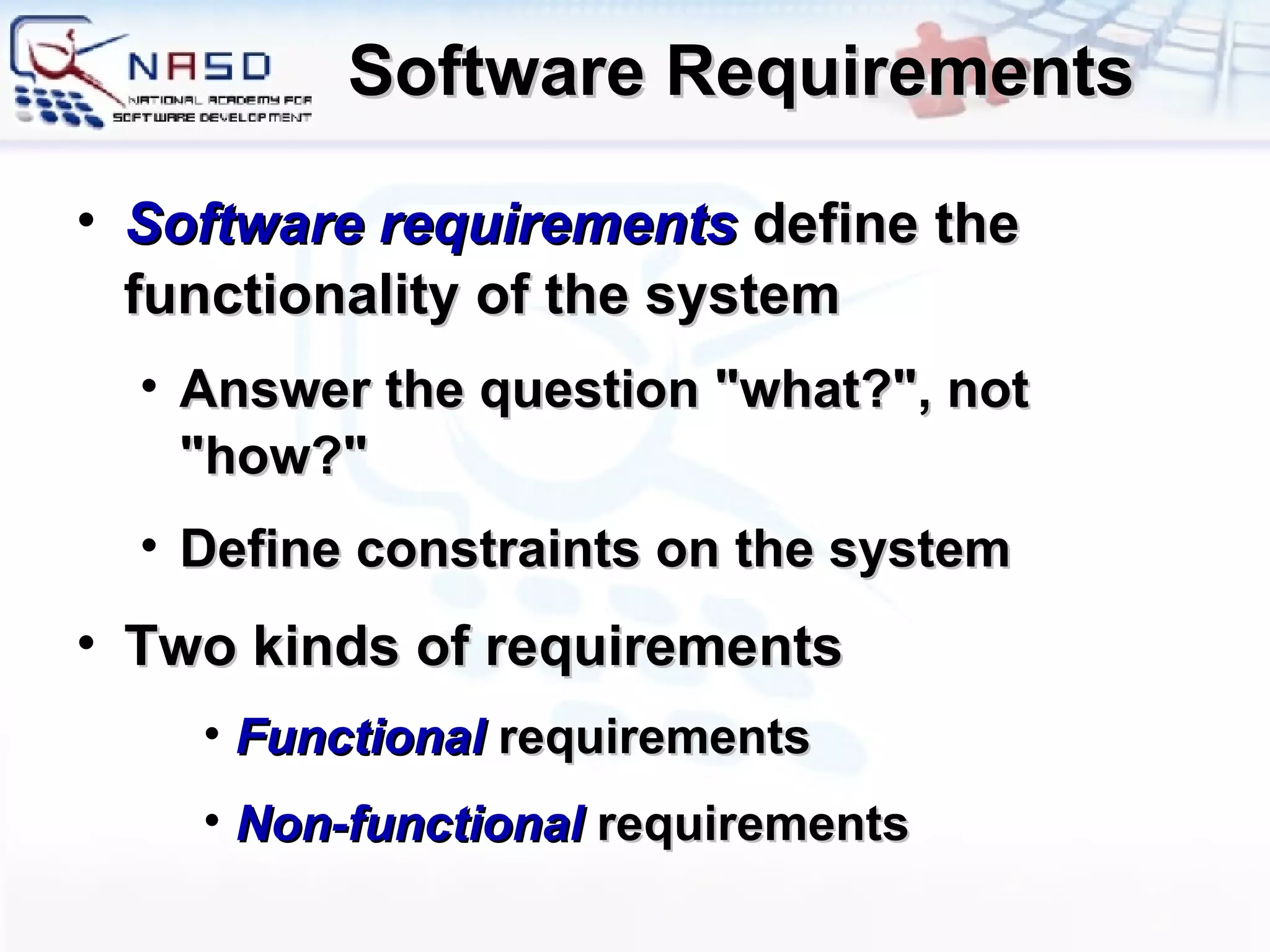 Software Requirements Software requirements  define the functionality of the system Answer the question &quot;what?&quot;, not &quot;how?&quot; Define constraints on the system Two kinds of requirements Functional  requirements Non-functional  requirements 