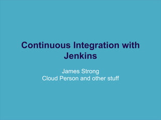 Continuous Integration with
Jenkins
James Strong
Cloud Person and other stuff
 