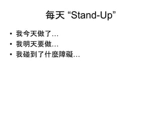 每天 “Stand-Up”
• 我今天做了…
• 我明天要做…
• 我碰到了什麼障礙…
 