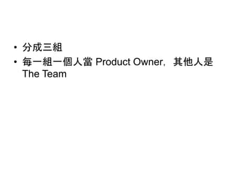 • 分成三組
• 每一組一個人當 Product Owner，其他人是
The Team
 
