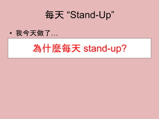 每天 “Stand-Up”
• 我今天做了…
• 我明天要做…
• 我碰到了什麼障礙…
為什麼每天 stand-up?
 