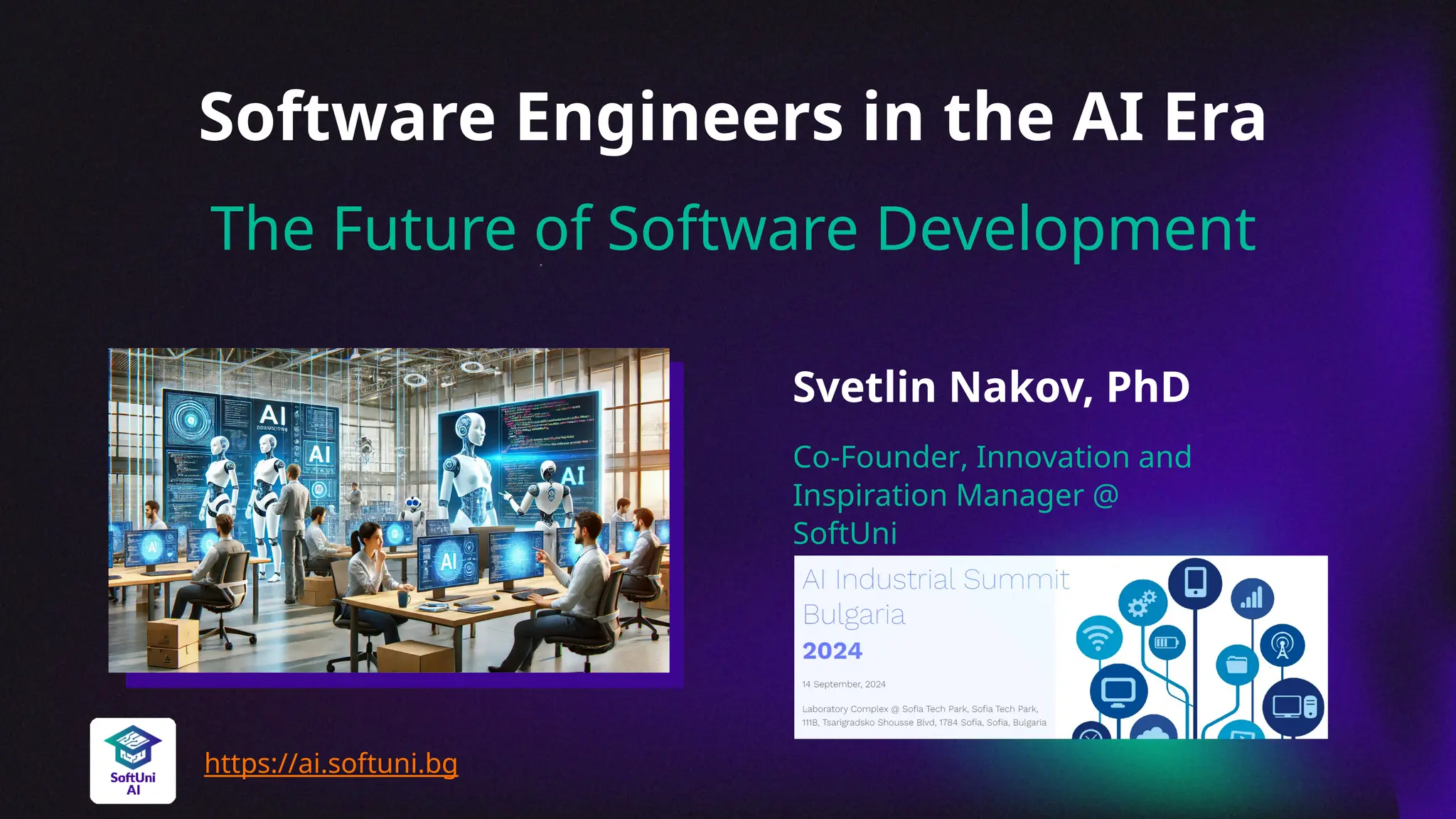 The Future of Software Development
Software Engineers in the AI Era
Co-Founder, Innovation and
Inspiration Manager @
SoftUni
https://ai.softuni.bg
Svetlin Nakov, PhD
 