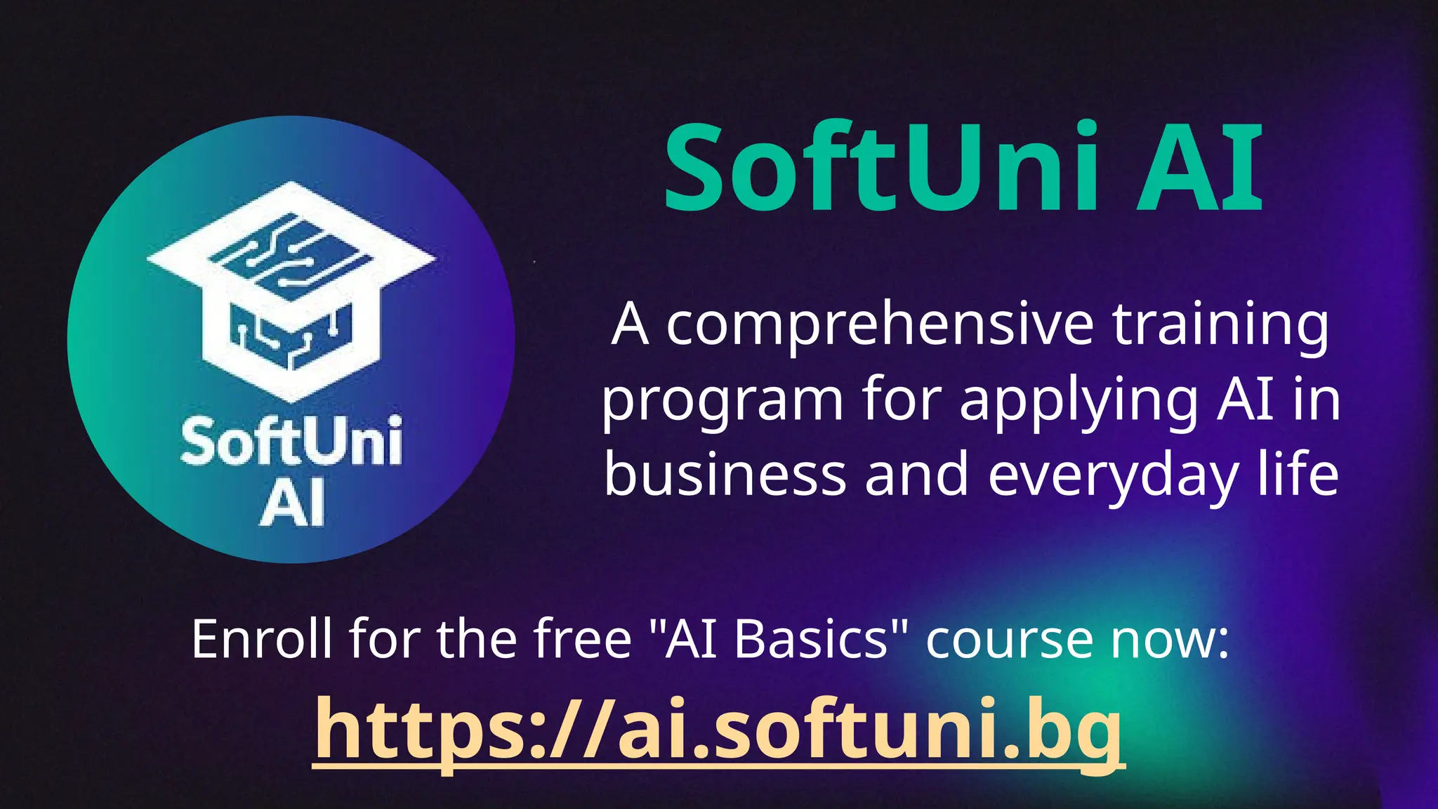 A comprehensive training
program for applying AI in
business and everyday life
SoftUni AI
https://ai.softuni.bg
Enroll for the free "AI Basics" course now:
 