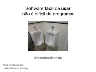 Software fácil de usar
                    não é difícil de programar




                              @leandroadacosta
Tema e imagens por:
Harlley Oliveira - @harlley
 
