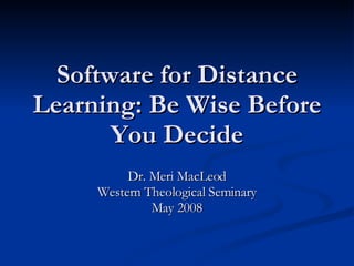 Software for Distance Learning: Be Wise Before You Decide Dr. Meri MacLeod Western Theological Seminary May 2008 
