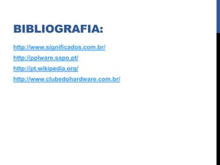 BIBLIOGRAFIA:
http://www.significados.com.br/
http://pplware.sapo.pt/
http://pt.wikipedia.org/
http://www.clubedohardware.com.br/
 