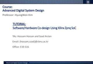 Advanced Digital System DesignAdvanced Digital System Design
Course:
Advanced Digital System Design
TAs: Hossam Hassan and Saad Arslan
Email: {hossam,saad}@cbnu.ac.kr
Office: E10-516
Professor: HyungWon Kim
TUTORIAL:
Software/HardwareCo-designUsingXilinx ZynqSoC
 