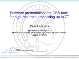 Software presentation: the CBS tools
           for high-res brain processing up to 7T

                               Pierre-Louis Bazin
                            Department of Neurophysics
            Max Planck Institute for Human Cognitive and Brain Sciences
                                  Leipzig, Germany




10/22/12                            Max Planck Institute for Human Cognitive and Brain Sciences
 