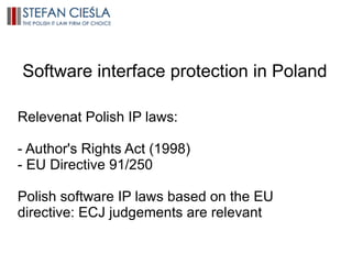 Software interface protection in Poland Relevenat Polish IP laws: - Author's Rights Act (1998) - EU Directive 91/250 Polish software IP laws based on the EU directive: ECJ judgements are relevant 
