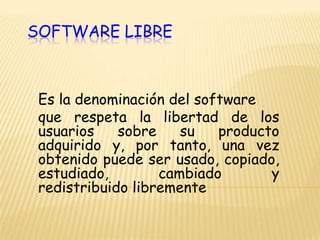 SOFTWARE LIBRE Es la denominación del software   que respeta la libertad de los usuarios sobre su producto adquirido y, por tanto, una vez obtenido puede ser usado, copiado, estudiado, cambiado y redistribuido libremente 
