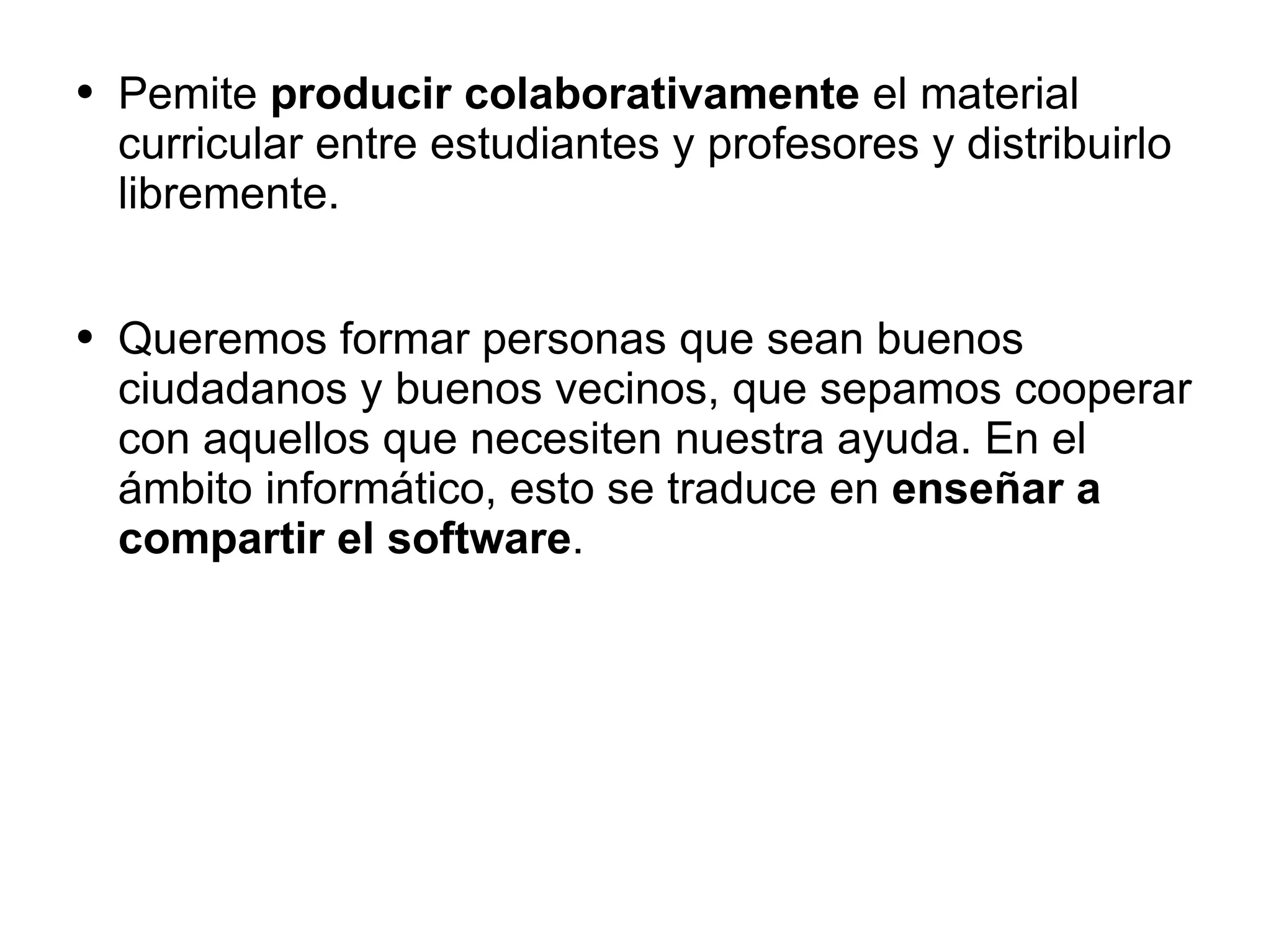 Pemite  producir colaborativamente  el material curricular entre estudiantes y profesores y distribuirlo libremente.  Queremos formar personas que sean buenos ciudadanos   y buenos vecinos, que sepamos cooperar con aquellos que necesiten nuestra ayuda.  En el ámbito informático, esto se traduce en  enseñar a compartir el software .  