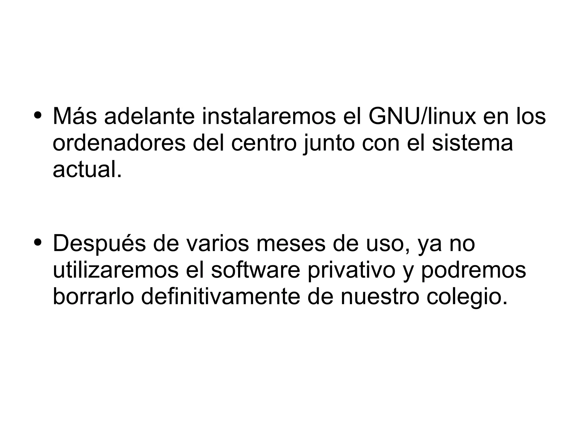 Más adelante instalaremos el GNU/linux en los ordenadores del centro junto con el sistema actual.  Después de varios meses de uso, ya no utilizaremos el software privativo y podremos borrarlo definitivamente de nuestro colegio. 