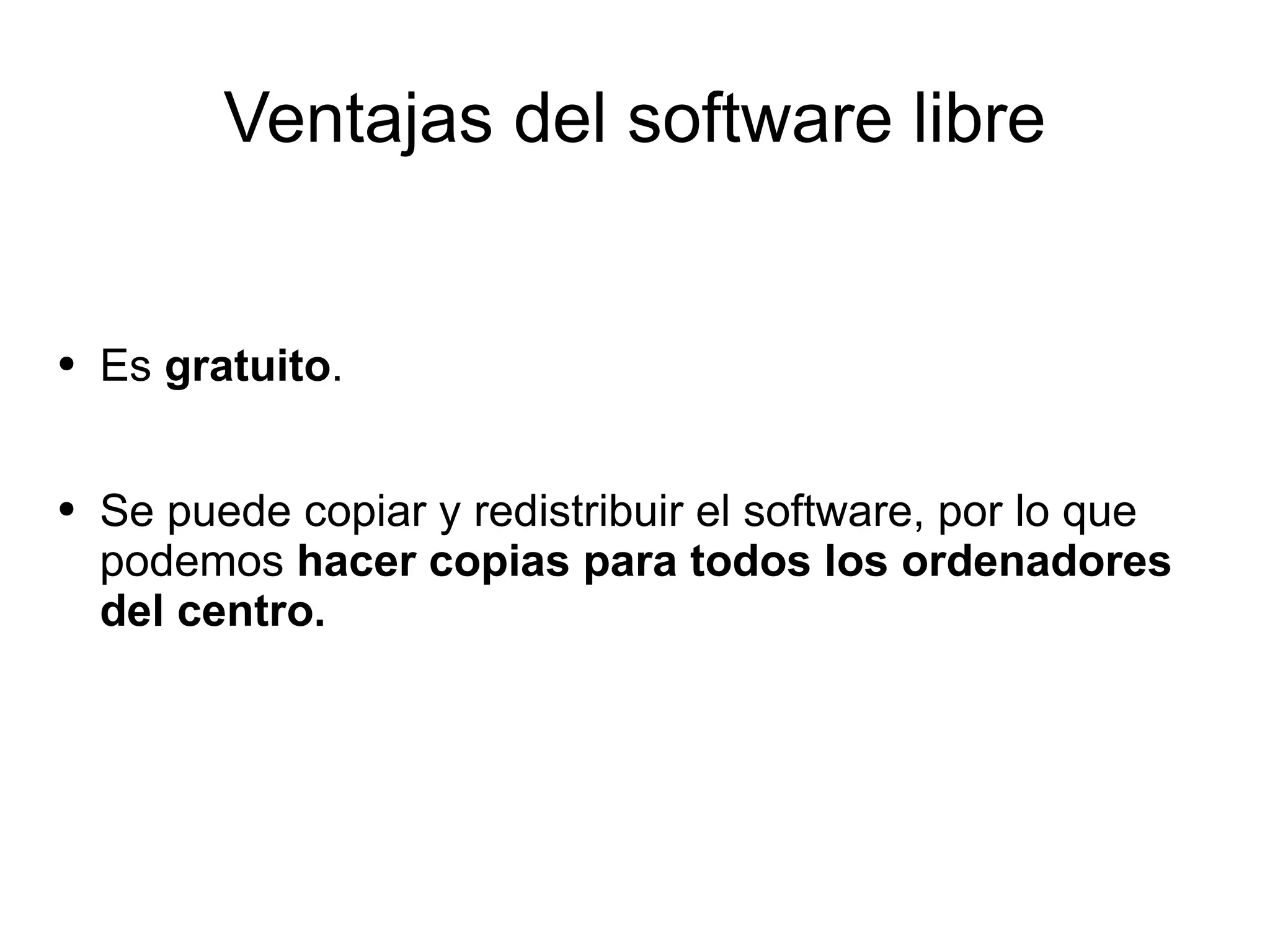 Ventajas del software libre Es  gratuito .  Se puede copiar y redistribuir el software, por lo que podemos  hacer copias para todos los ordenadores del centro. 