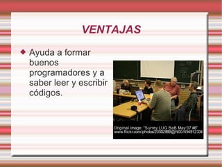 VENTAJAS Ayuda a formar buenos programadores y a saber leer y escribir códigos. 