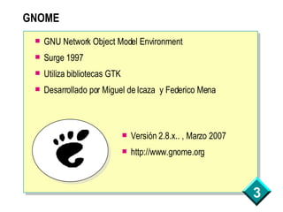 GNOME GNU Network Object Model Environment Surge 1997 Utiliza bibliotecas GTK Desarrollado por Miguel de Icaza  y Federico Mena Versión 2.8.x.. , Marzo 2007 http://www.gnome.org 
