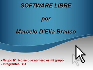 SOFTWARE LIBRE 
por 
Marcelo D‘Elia Branco 
- Grupo Nº: No se que número es mi grupo. 
- Integrantes: YO 
 