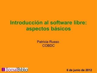 Introducción al software libre:
      aspectos básicos

          Patricia Russo
             COBDC




                           6 de junio de 2012
 