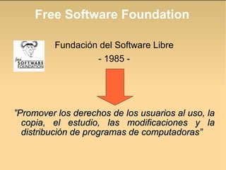 Free Software Foundation Fundación del Software Libre - 1985 - ” Promover los derechos de los usuarios al uso, la copia, el estudio, las modificaciones y la distribución de programas de computadoras” 