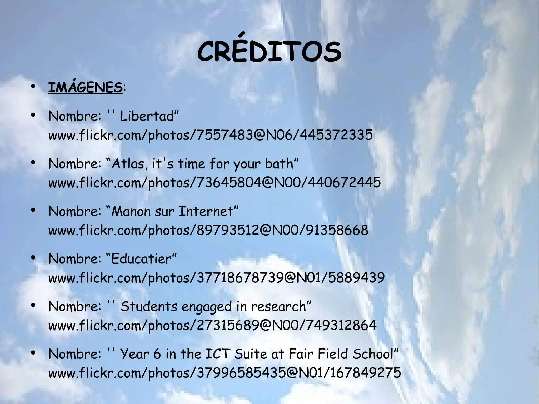 CRÉDITOS IMÁGENES : Nombre: '' Libertad” www.flickr.com/photos/7557483@N06/445372335 Nombre: “Atlas, it's time for your bath” www.flickr.com/photos/73645804@N00/440672445  Nombre: “Manon sur Internet”  www.flickr.com/photos/89793512@N00/91358668 Nombre: “Educatier”  www.flickr.com/photos/37718678739@N01/5889439 Nombre: '' Students engaged in research” www.flickr.com/photos/27315689@N00/749312864 Nombre: '' Year 6 in the ICT Suite at Fair Field School” www.flickr.com/photos/37996585435@N01/167849275 