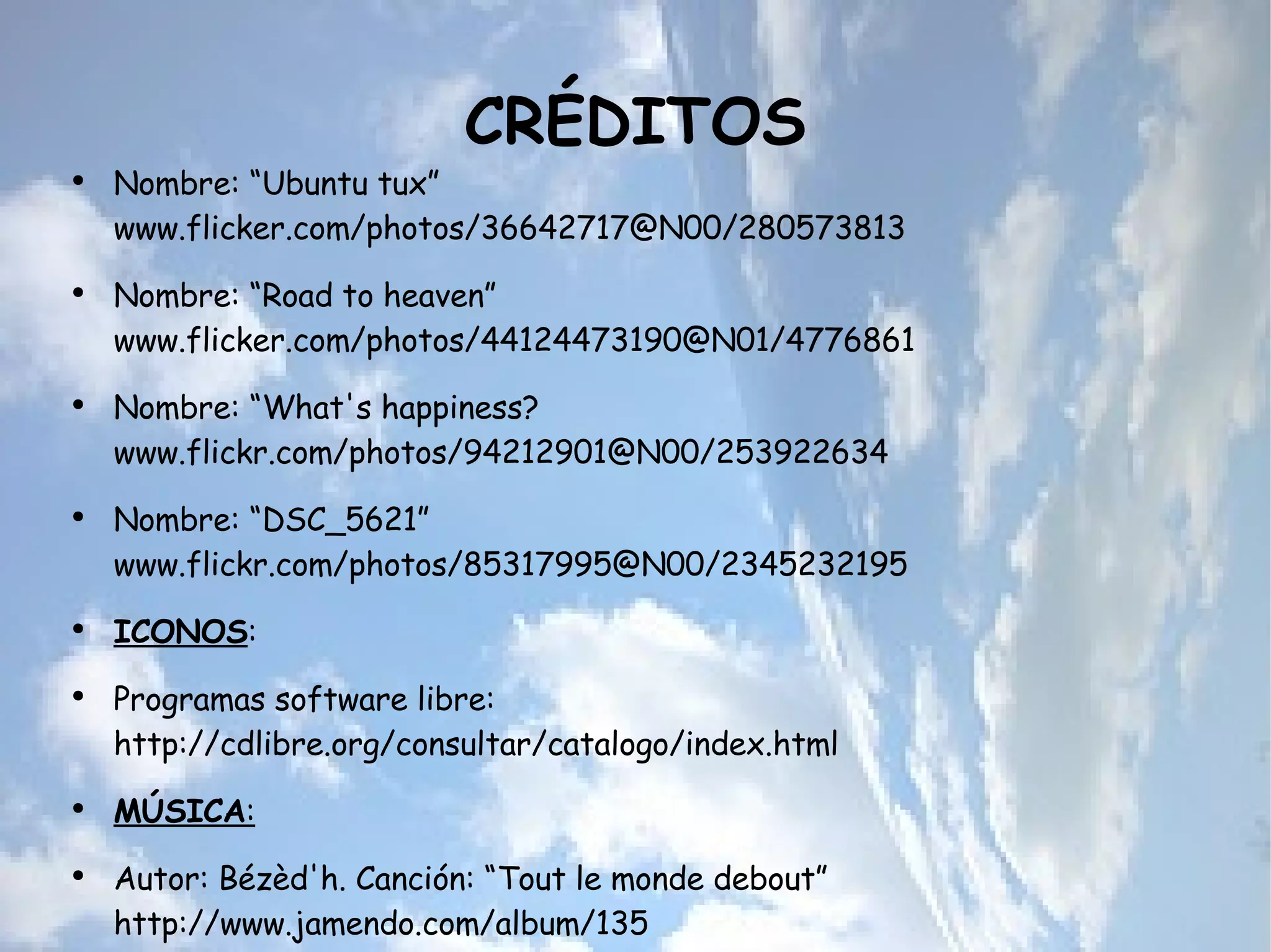 CRÉDITOS Nombre: “Ubuntu tux”  www.flicker.com/photos/36642717@N00/280573813 Nombre: “Road to heaven”  www.flicker.com/photos/44124473190@N01/4776861 Nombre: “What's happiness?  www.flickr.com/photos/94212901@N00/253922634 Nombre: “DSC_5621” www.flickr.com/photos/85317995@N00/2345232195 ICONOS : Programas software libre:  http://cdlibre.org/consultar/catalogo/index.html MÚSICA : Autor: Bézèd'h. Canción: “Tout le monde debout” http://www.jamendo.com/album/135 