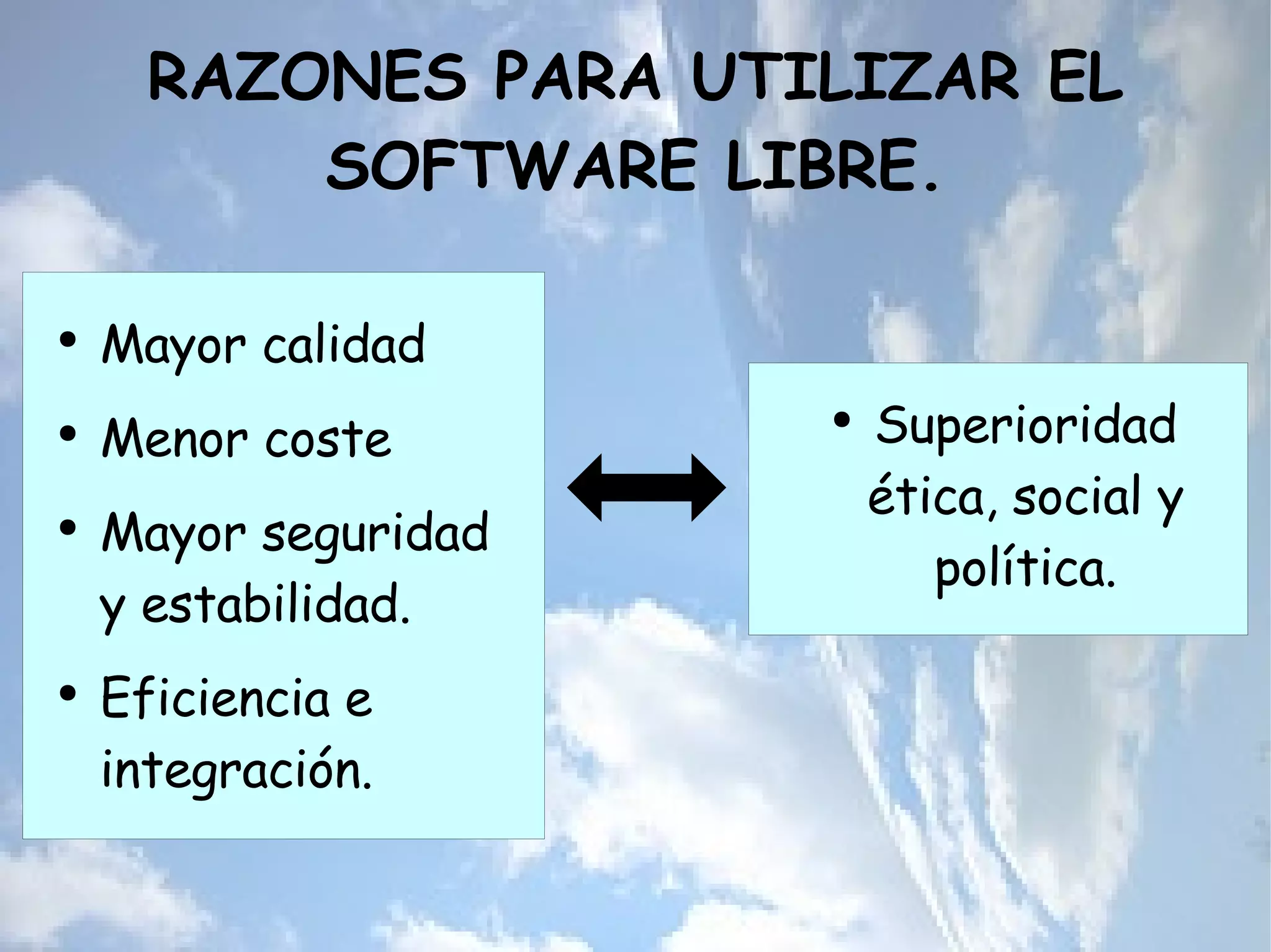RAZONES PARA UTILIZAR EL SOFTWARE LIBRE. Mayor calidad Menor coste  Mayor seguridad y estabilidad. Eficiencia e integración. Superioridad ética, social y política. 