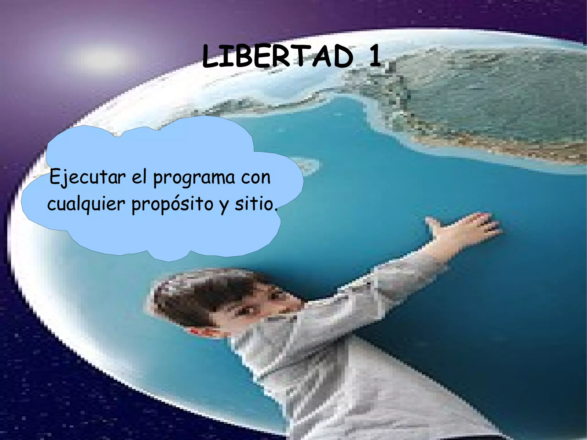 LIBERTAD 1 Ejecutar el programa con  cualquier propósito y sitio. 