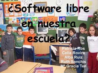 ¿Software libre en nuestra escuela? Patricia Ros Celia Rovira Alba Ruiz Ruth Sanchis Mª Gracia Ten 