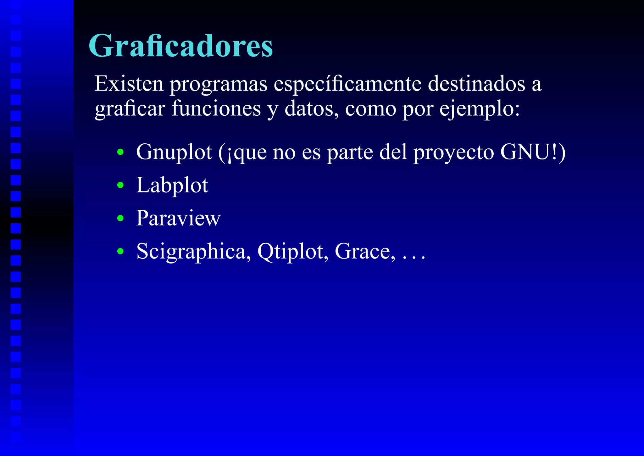 Graﬁcadores
Existen programas especíﬁcamente destinados a
graﬁcar funciones y datos, como por ejemplo:
  •   Gnuplot (¡que no es parte del proyecto GNU!)
  •   Labplot
  •   Paraview
  •   Scigraphica, Qtiplot, Grace, . . .
 