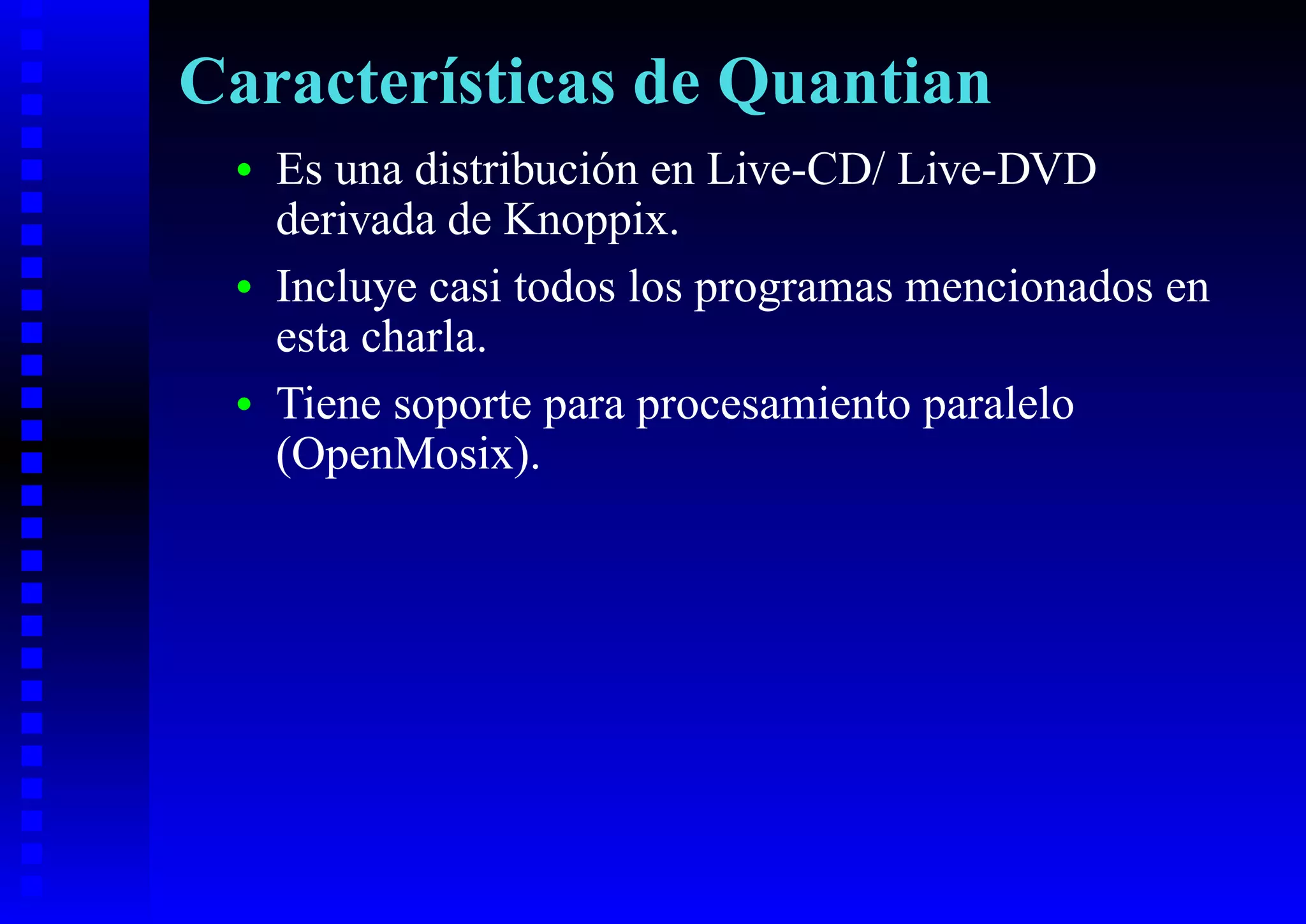 Características de Quantian
 •   Es una distribución en Live-CD/ Live-DVD
     derivada de Knoppix.
 •   Incluye casi todos los programas mencionados en
     esta charla.
 •   Tiene soporte para procesamiento paralelo
     (OpenMosix).
 