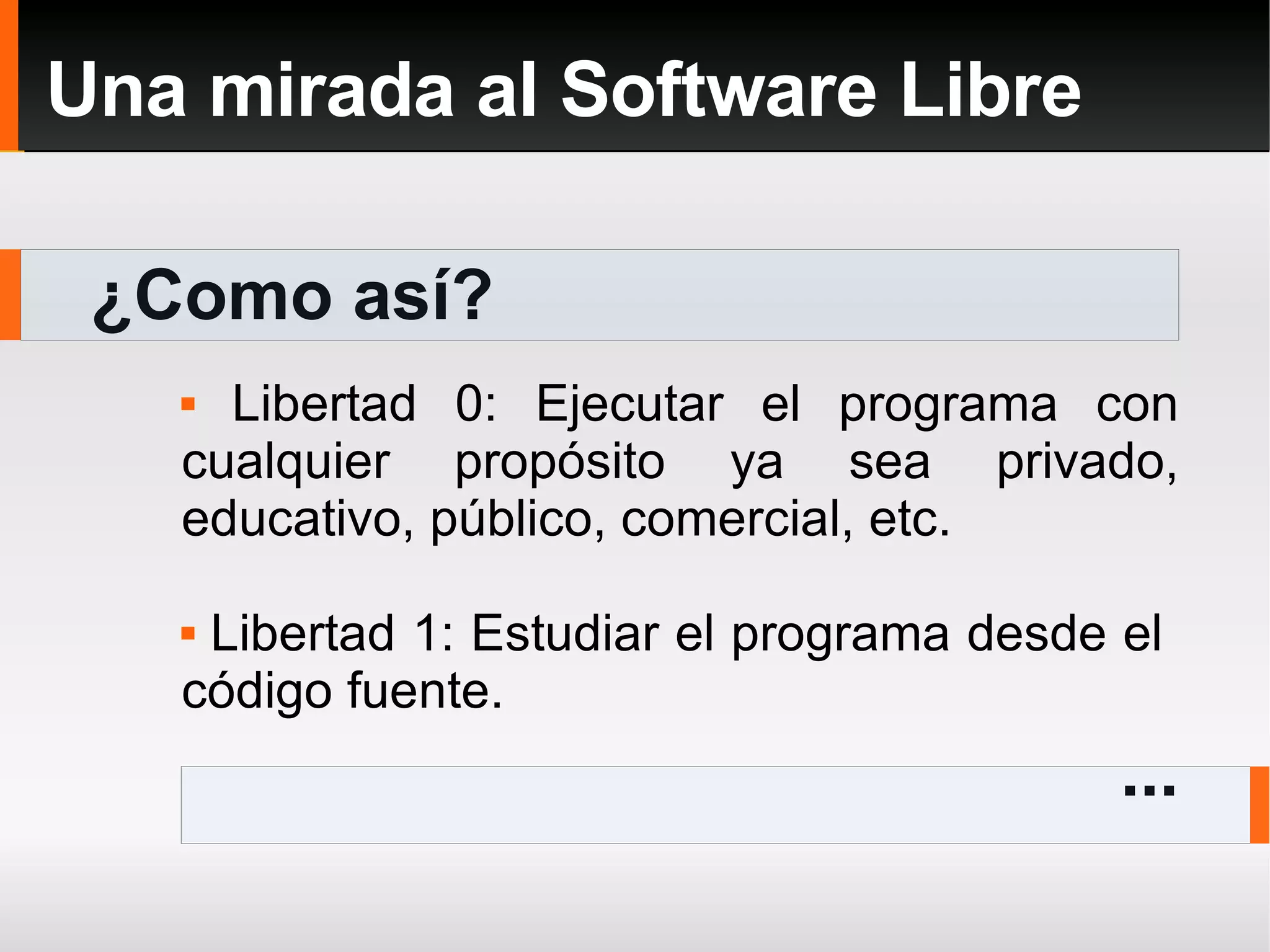 ¿Como así? Una mirada al Software Libre Libertad 0: Ejecutar el programa con cualquier propósito ya sea privado, educativo, público, comercial, etc. Libertad 1: Estudiar el programa desde el  código fuente. ... 