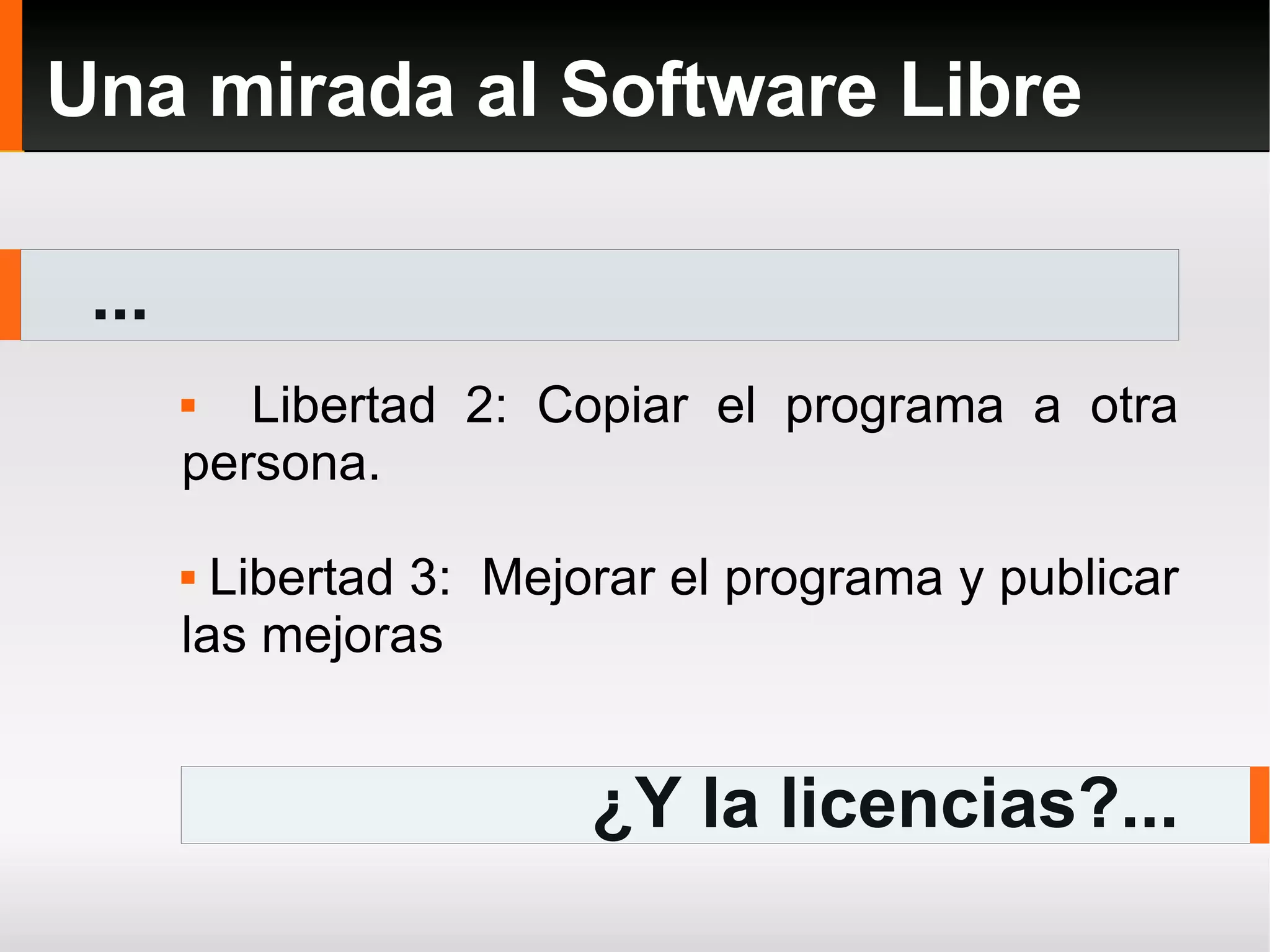 ... Una mirada al Software Libre Libertad 2: Copiar el programa a otra persona. Libertad 3:  Mejorar el programa y publicar las mejoras ¿Y la licencias?... 