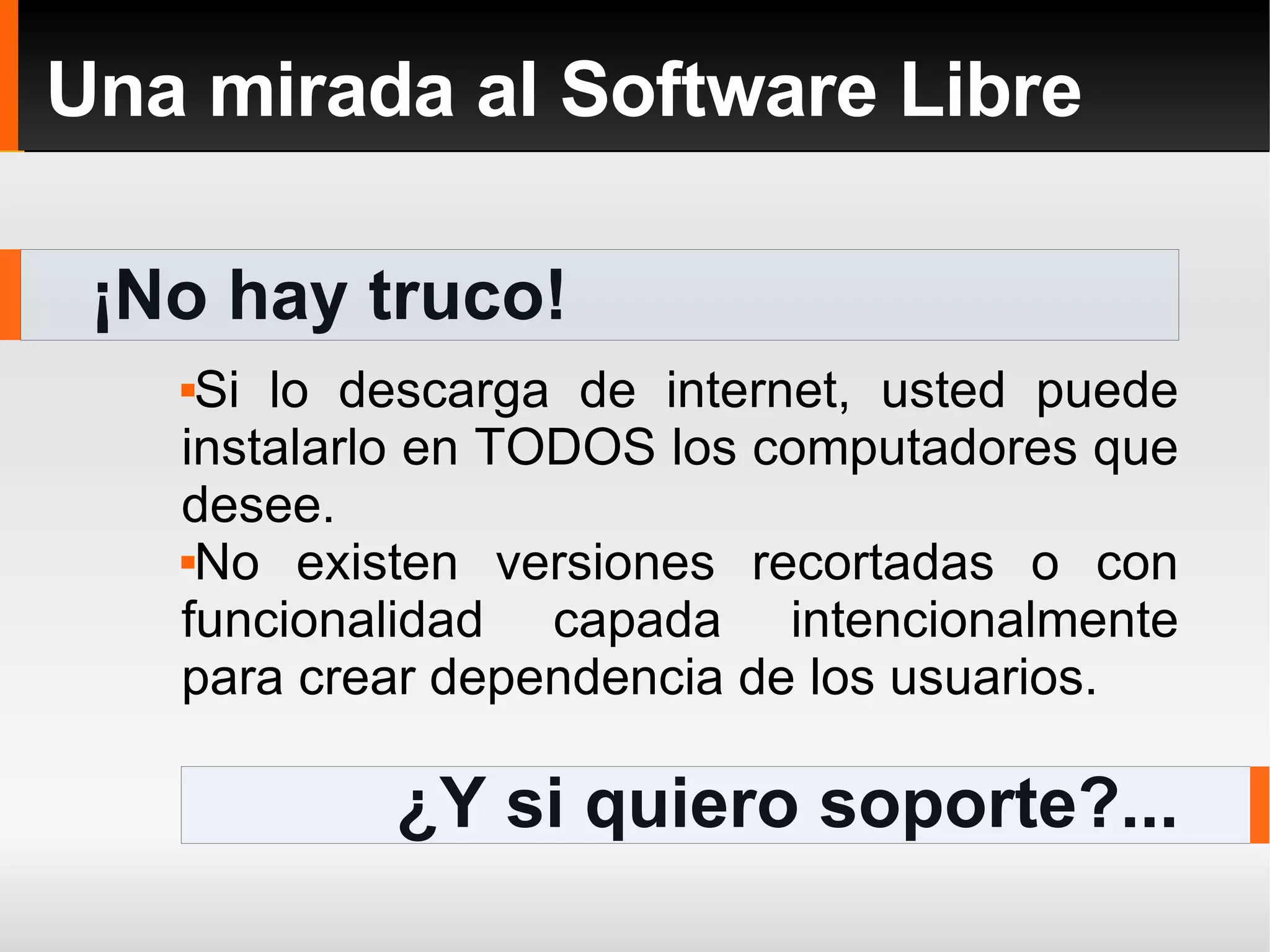 ¡No hay truco! Una mirada al Software Libre Si lo descarga de internet, usted puede instalarlo en TODOS los computadores que desee. No existen versiones recortadas o con funcionalidad capada intencionalmente para crear dependencia de los usuarios. ¿Y si quiero soporte?... 