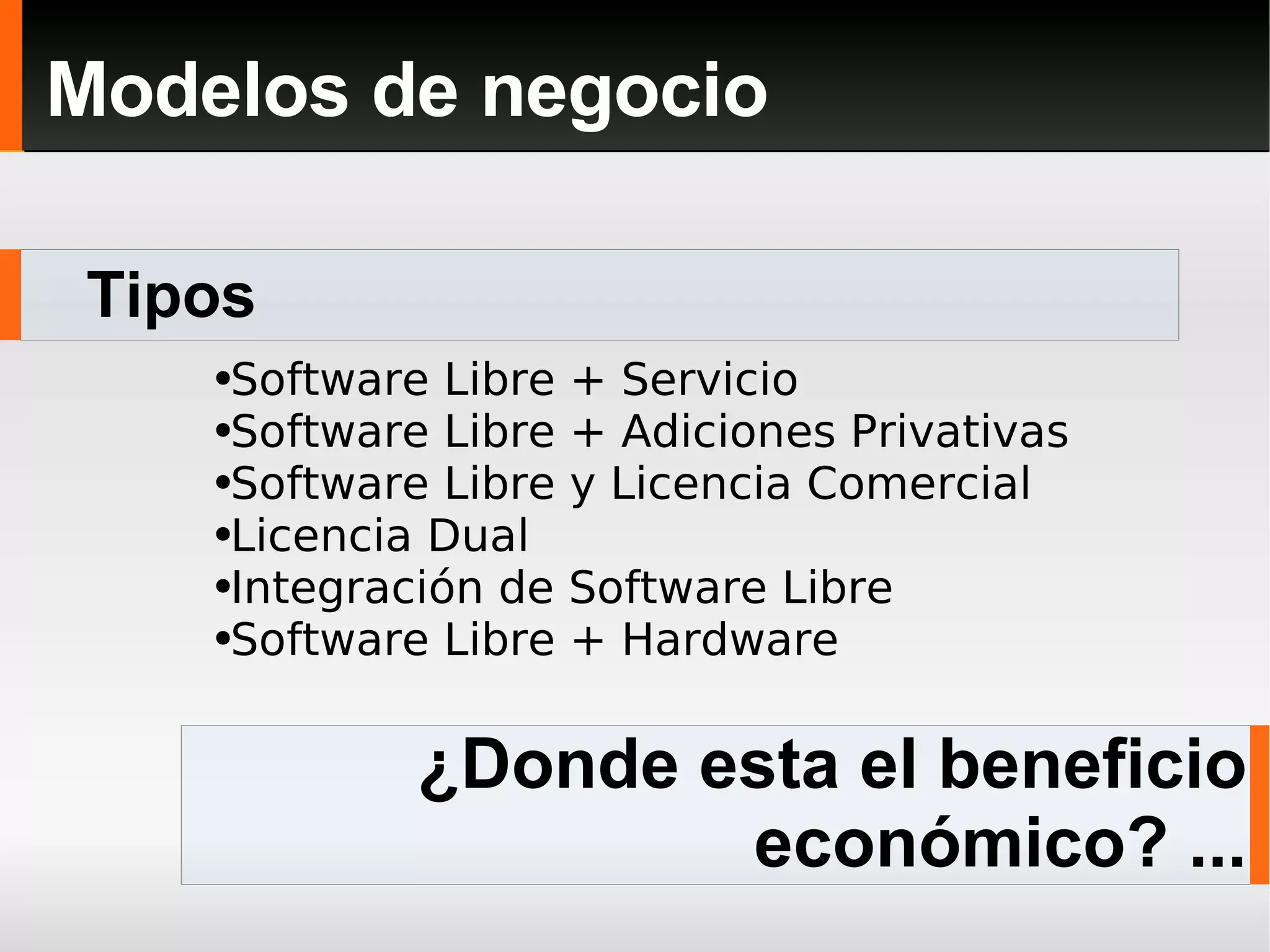 Tipos Modelos de negocio Software Libre + Servicio Software Libre + Adiciones Privativas Software Libre y Licencia Comercial  Licencia Dual Integración de Software Libre Software Libre + Hardware ¿Donde esta el beneficio económico? ... 