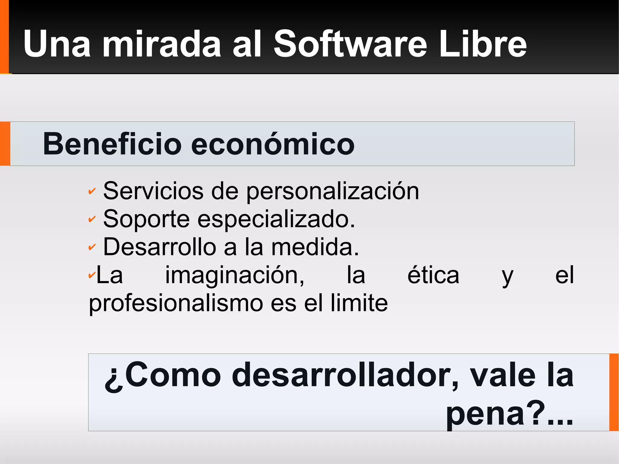 Beneficio económico Una mirada al Software Libre Servicios de personalización Soporte especializado. Desarrollo a la medida. La imaginación, la ética y el profesionalismo es el limite ¿Como desarrollador, vale la pena?... 