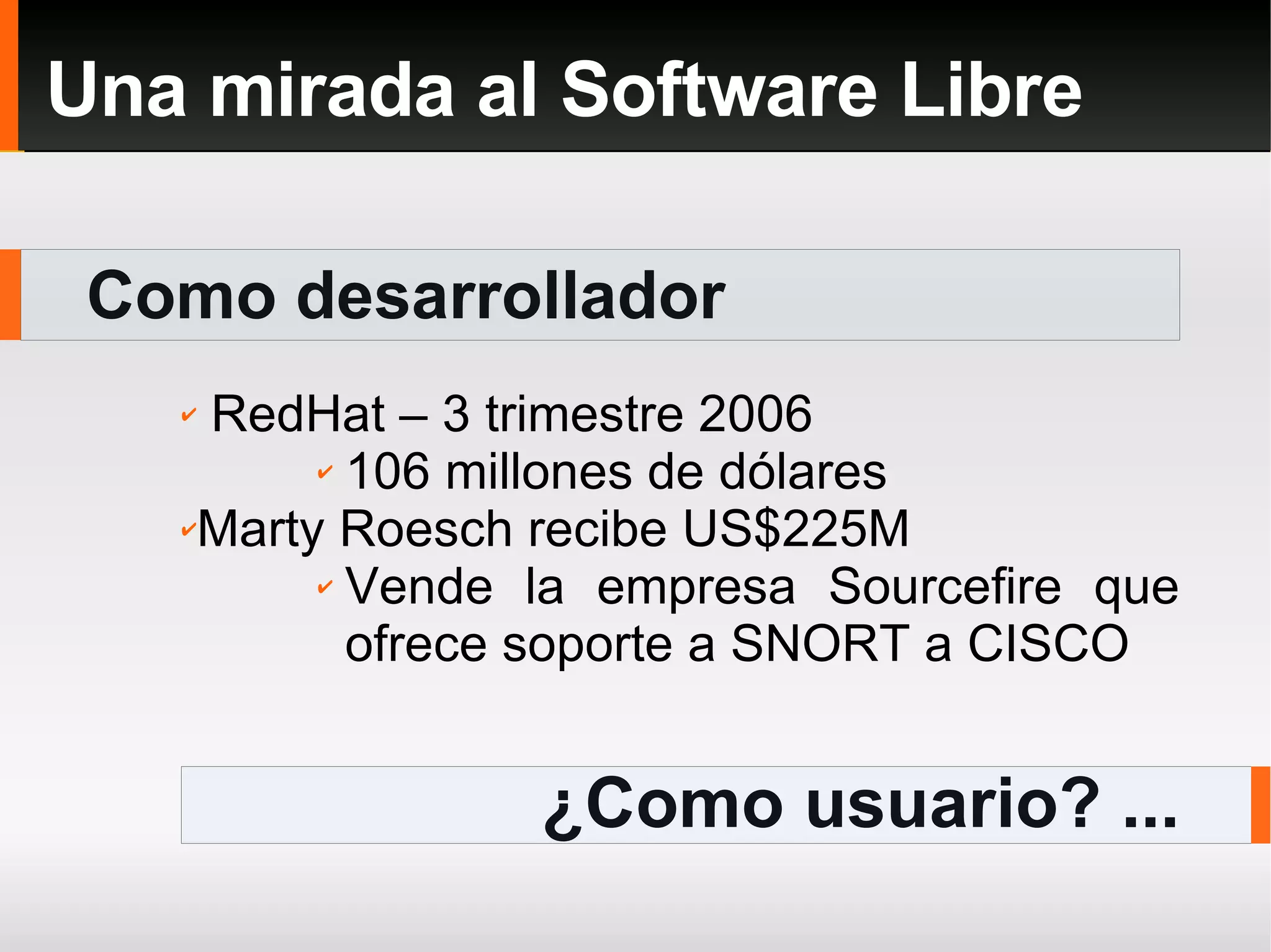 Como desarrollador Una mirada al Software Libre ¿Como usuario? ... RedHat – 3 trimestre 2006 106 millones de dólares Marty Roesch recibe US$225M Vende la empresa Sourcefire que ofrece soporte a SNORT a CISCO 