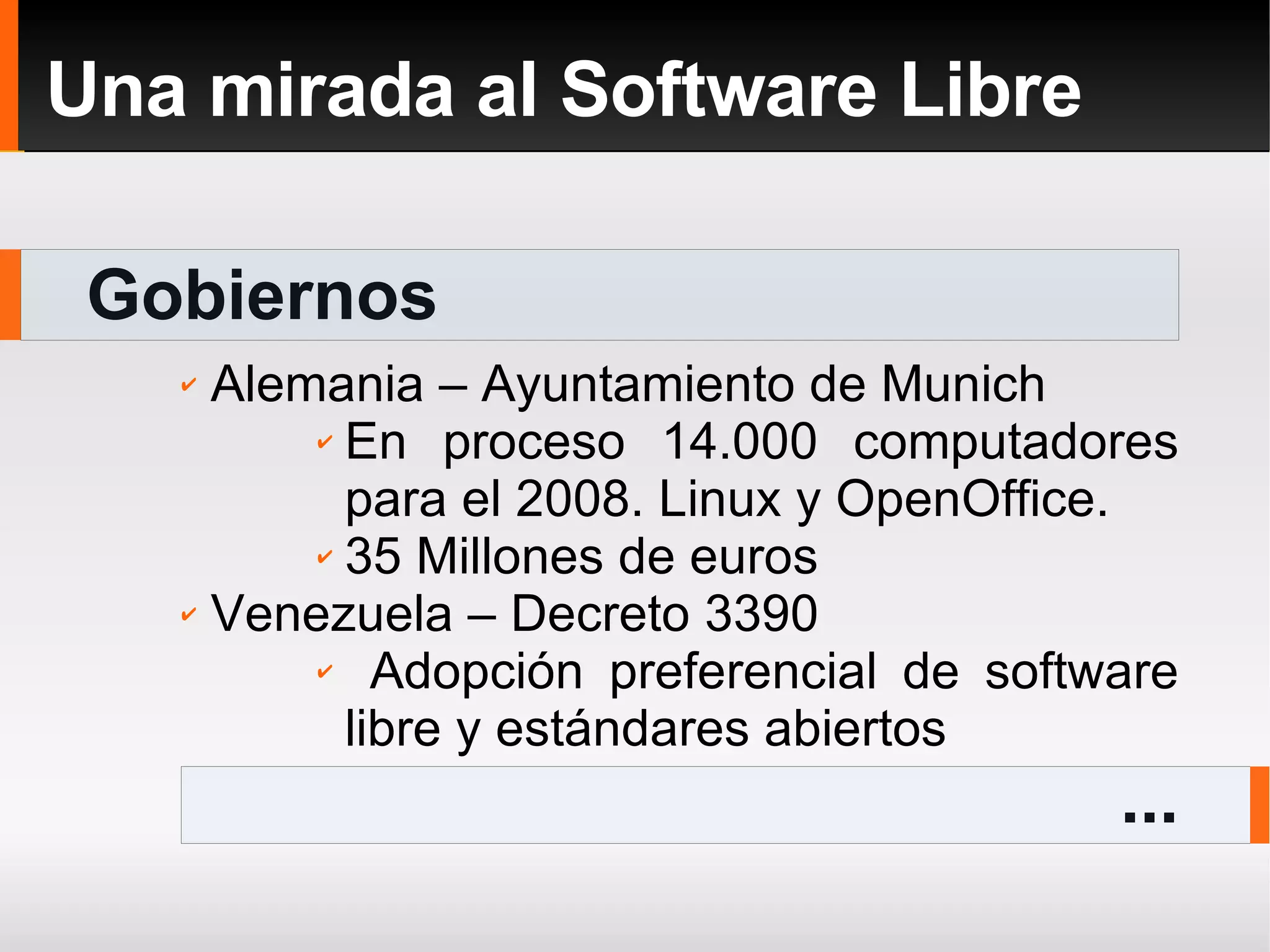 Gobiernos Una mirada al Software Libre ... Alemania – Ayuntamiento de Munich En proceso 14.000 computadores para el 2008. Linux y OpenOffice. 35 Millones de euros Venezuela – Decreto 3390 Adopción preferencial de software libre y estándares abiertos 