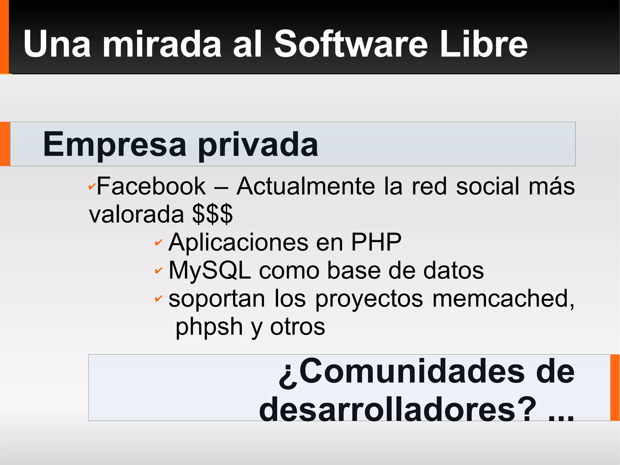 Empresa privada Una mirada al Software Libre ¿Comunidades de desarrolladores? ... Facebook – Actualmente la red social más valorada $$$  Aplicaciones en PHP MySQL como base de datos soportan los proyectos memcached,  phpsh y otros 